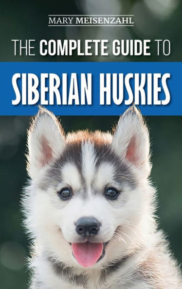 The Complete Guide to Siberian Huskies: Finding, Preparing For, Training, Exercising, Feeding, Grooming, and Loving your new Husky Puppy