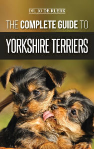 Title: The Complete Guide to Yorkshire Terriers: Learn Everything about How to Find, Train, Raise, Feed, Groom, and Love your new Yorkie Puppy, Author: Joanna de Klerk