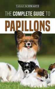 Title: The Complete Guide to Papillons: Choosing, Feeding, Training, Exercising, and Loving your new Papillon Dog, Author: Tarah Schwartz