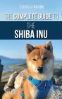 The Complete Guide to the Shiba Inu: Selecting, Preparing for, Training, Feeding, Raising, and Loving Your New Shiba Inu
