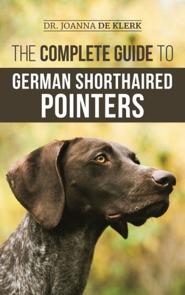 The Complete Guide to German Shorthaired Pointers: History, Behavior, Training, Fieldwork, Traveling, and Health Care for Your New GSP Puppy