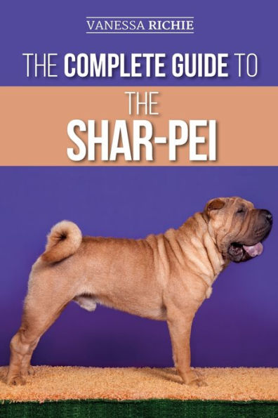 the Complete Guide to Shar-Pei: Preparing For, Finding, Training, Socializing, Feeding, and Loving Your New Shar-Pei Puppy