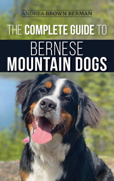 The Complete Guide to Bernese Mountain Dogs: Selecting, Preparing For, Training, Feeding, Socializing, and Loving Your New Berner Puppy