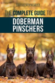 Title: The Complete Guide to Doberman Pinschers: Preparing for, Raising, Training, Feeding, Socializing, and Loving Your New Doberman Puppy, Author: Tarah Schwartz