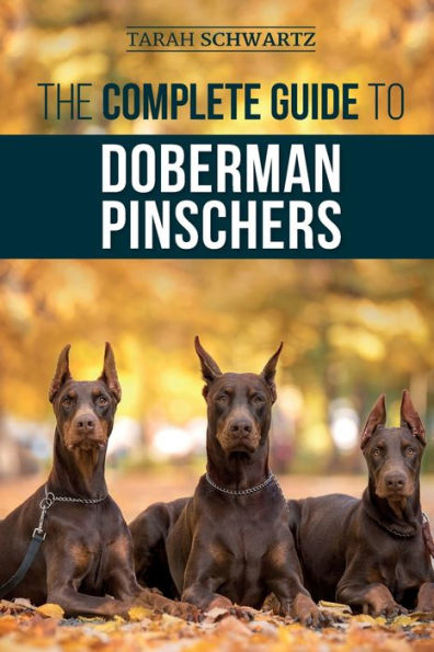 The Complete Guide to Doberman Pinschers: Preparing for, Raising, Training, Feeding, Socializing, and Loving Your New Puppy
