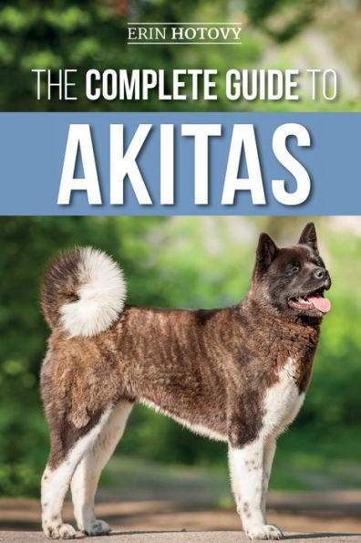 The Complete Guide to Akitas: Raising, Training, Exercising, Feeding, Socializing, and Loving Your New Akita Puppy