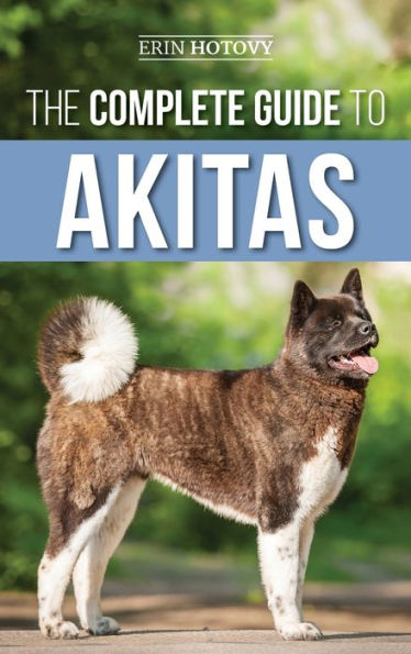 The Complete Guide to Akitas: Raising, Training, Exercising, Feeding, Socializing, and Loving Your New Akita Puppy