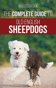 Title: The Complete Guide to Old English Sheepdogs: Finding, Selecting, Raising, Feeding, Training, and Loving Your New OES Puppy, Author: Malcolm Lee