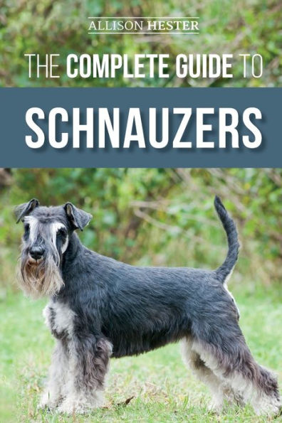 The Complete Guide to Schnauzers: Miniature, Standard, or Giant - Learn Everything You Need Know Raise a Healthy and Happy Schnauzer