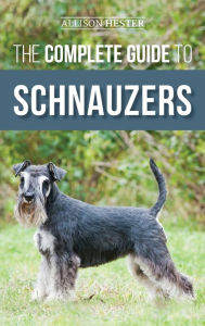 Title: The Complete Guide to Schnauzers: Miniature, Standard, or Giant - Learn Everything You Need to Know to Raise a Healthy and Happy Schnauzer, Author: Allison Hester