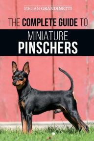 Title: The Complete Guide to Miniature Pinschers: Training, Feeding, Socializing, Caring for and Loving Your New Min Pin Puppy, Author: Megan Grandinetti