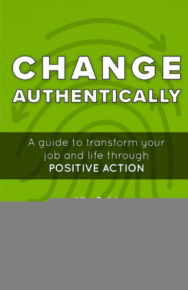 Change Authentically: A Guide to Transform Your Job and Life Through Positive Action