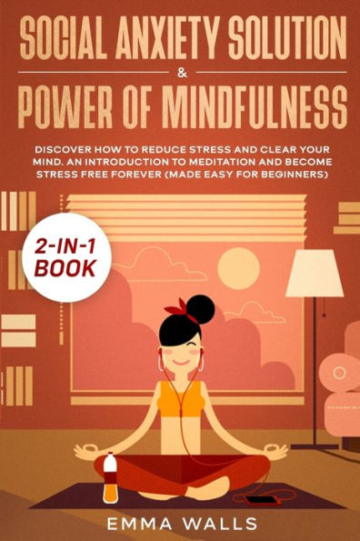 Social Anxiety Solution and Power of Mindfulness 2-in-1 Book: Discover How to Reduce Stress Clear Your Mind. An Introduction Meditation Become Free Forever (Made Easy for Beginners)