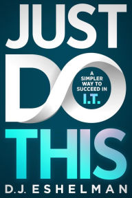 Title: Just Do This: A Simpler Way to Succeed in I.T., Author: D.J. Eshelman