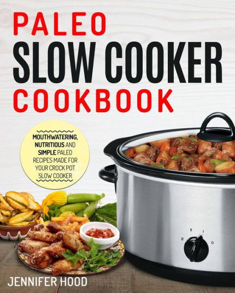 Paleo Slow Cooker Cookbook: Mouth-watering, Nutritious and Simple Paleo Recipes Made for Your Crock Pot Slow Cooker