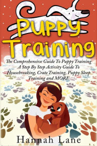 Title: Puppy Training: The Comprehensive Guide To Puppy Training- A Step-By-Step Activity Guide To: Housebreaking, Crate Training, Puppy Sleep Training and MORE, Author: Hannah Lane