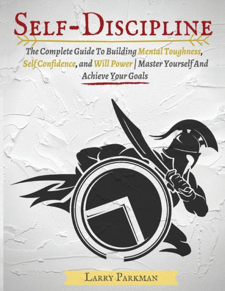 Self Discipline: The Complete Guide To Building Mental Toughness, Self Confidence, and Will Power Master Yourself And Achieve Your Goals