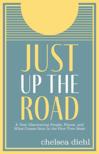 Just Up The Road: A Year Discovering People, Places, and What Comes Next in the Pine Tree State