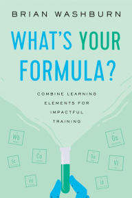 Title: What's Your Formula?: Combine Learning Elements for Impactful Training, Author: Brian Washburn