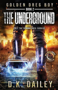 Title: Golden Dreg Boy, Book 2, Golden Dreg World: The Underground (Dystopian Post-Apocalyptic Young Adult Series), Author: D. K. Dailey