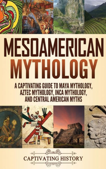 Mesoamerican Mythology: A Captivating Guide to Maya Mythology, Aztec Mythology, Inca Mythology, and Central American Myths