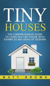 Title: Tiny Houses: The Comprehensive Guide to Living in a Tiny House with Examples and Ideas of Designs, Author: Matt Brown