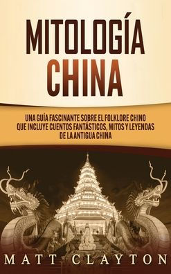 Mitologï¿½a china: Una guï¿½a fascinante sobre el folklore chino que incluye cuentos fantï¿½sticos, mitos y leyendas de la antigua China