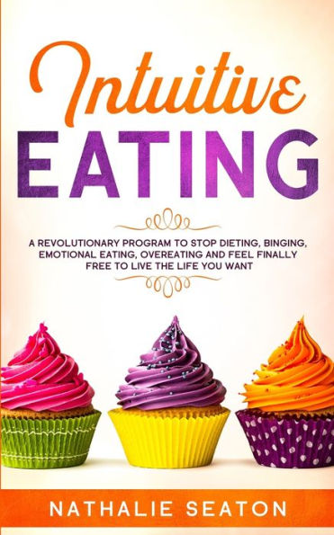 Intuitive Eating: A Revolutionary Program To Stop Dieting, Binging, Emotional Eating, Overeating And Feel Finally Free Live The Life You Want