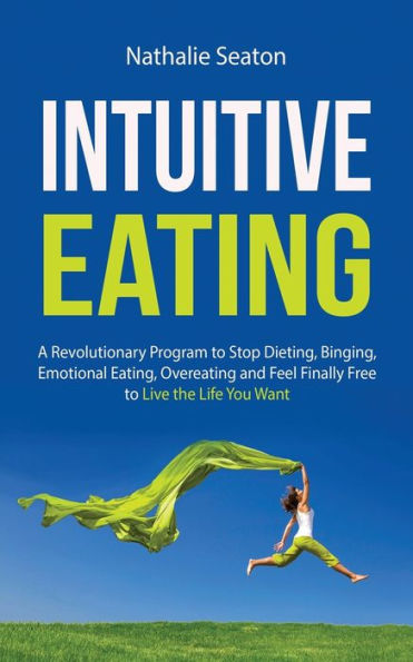 Intuitive Eating: a Revolutionary Program to Stop Dieting, Binging, Emotional Eating, Overeating and Feel Finally Free Live the Life You Want: