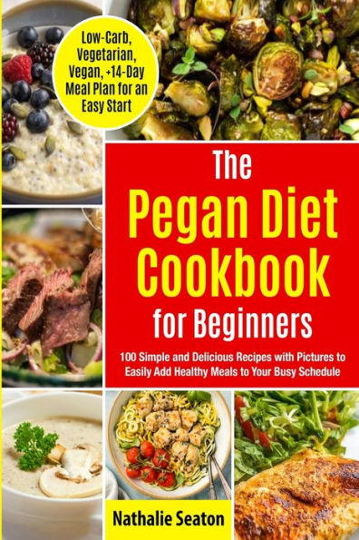 Pegan Diet Cookbook for Beginners: 100 Simple and Delicious Recipes with Pictures to Easily Add Healthy Meals to Your Busy Schedule (Low-Carb, Vegetarian, Vegan, +14-Day Meal Plan for an Quick Start): 100 Simple and Delicious Recipes with Pictures to Easi