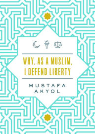 Title: Why, as a Muslim, I Defend Liberty, Author: Mustafa Akyol