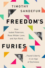 Title: Freedom's Furies: How Isabel Paterson, Rose Wilder Lane, and Ayn Rand Found Liberty in an Age of Darkness, Author: Timothy Sandefur
