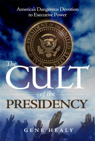 Title: The Cult of the Presidency: America's Dangerous Devotion to Executive Power, Author: Gene Healy