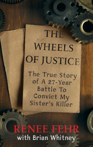 Title: The Wheels of Justice: The True Story Of A 27-Year Battle To Convict My Sister's Killer, Author: Renee Fehr