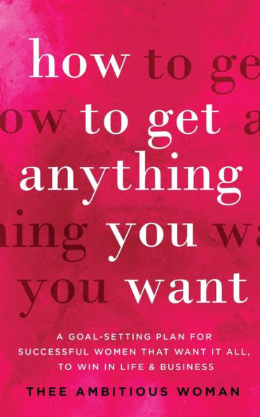 How to Get Anything You Want: A Goal-Setting Plan for Successful Women That Want It All
