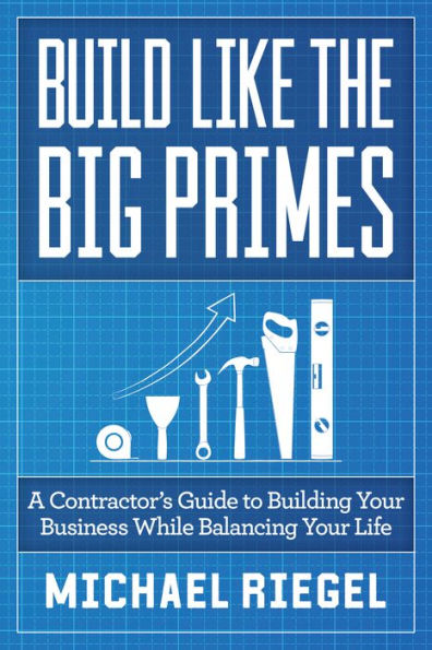 Build Like The Big Primes: A Contractor's Guide to Building Your Business While Balancing Your Life