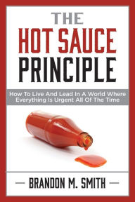 Title: The Hot Sauce Principle: How to Live and Lead in a World Where Everything Is Urgent All of the Time, Author: Brandon Smith