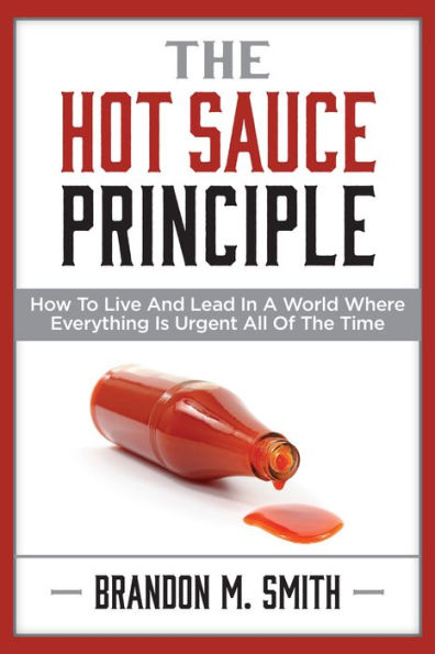 The Hot Sauce Principle: How to Live and Lead in a World Where Everything Is Urgent All of the Time