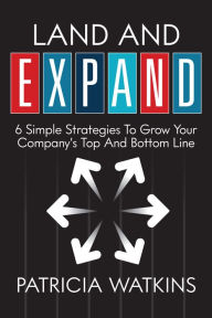 Title: Land and EXPAND: 6 Simple Strategies To Grow Your Company's Top And Bottom Line, Author: Patricia Watkins