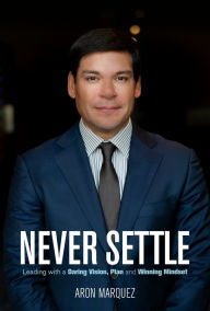 Title: Never Settle: Leading With A Daring Vision, Plan And Winning Mindset, Author: Aron Marquez