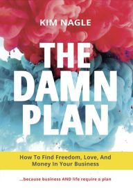 Title: The DAMN Plan: How To Find Freedom, Love, And Money In Your Business, Author: Kim Nagle