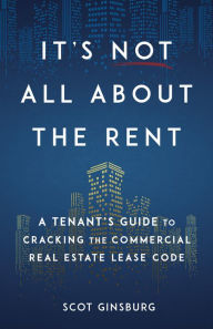 Title: It's Not All About The Rent: A Tenant's Guide to Cracking The Commercial Real Estate Lease Code, Author: Scot Ginsburg