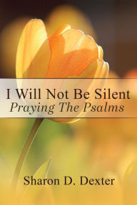 Title: I Will Not Be Silent: Praying the Psalms, Author: Sharon D. Dexter