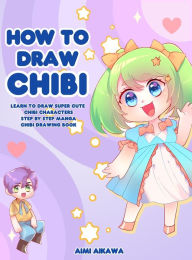 Title: How to Draw Chibi: Learn to Draw Super Cute Chibi Characters - Step by Step Manga Chibi Drawing Book, Author: Aimi Aikawa