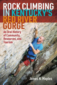 Title: Rock Climbing in Kentucky's Red River Gorge: An Oral History of Community, Resources, and Tourism, Author: James N. Maples