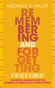 Title: Remembering and Forgetting in the Age of Technology: Teaching, Learning, and the Science of Memory in a Wired World, Author: Michelle D Miller