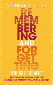 Title: Remembering and Forgetting in the Age of Technology: Teaching, Learning, and the Science of Memory in a Wired World, Author: Michelle D Miller