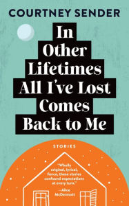 Title: In Other Lifetimes All I've Lost Comes Back to Me: Stories, Author: Courtney Sender
