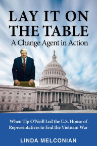 Title: Lay it on the Table: A Change Agent in Action: When Tip O'Neill Led the House of Representatives to End the Vietnam War, Author: Linda Melconian