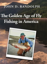 Title: The Golden Age of Fly Fishing in America, Author: John D Randolph